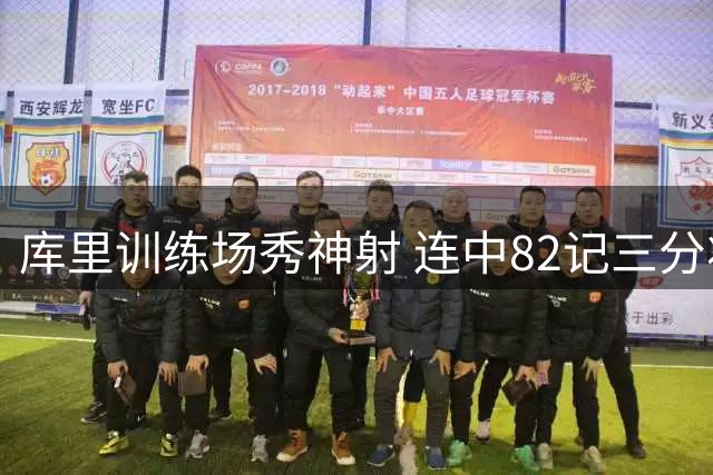 库里训练场秀神射 连中82记三分状态火热