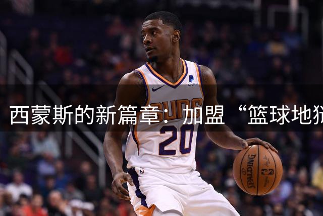 西蒙斯的新篇章：加盟“篮球地狱”国王队