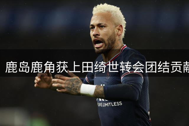 鹿岛鹿角获上田绮世转会团结贡献金超亿日元